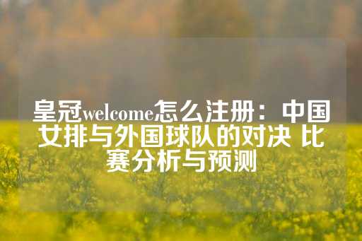 皇冠welcome怎么注册：中国女排与外国球队的对决 比赛分析与预测