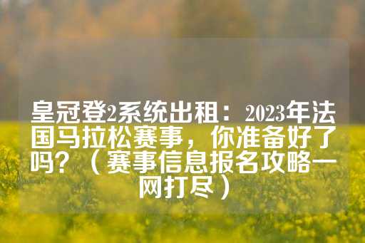 皇冠登2系统出租：2023年法国马拉松赛事，你准备好了吗？（赛事信息报名攻略一网打尽）-第1张图片-皇冠信用盘出租