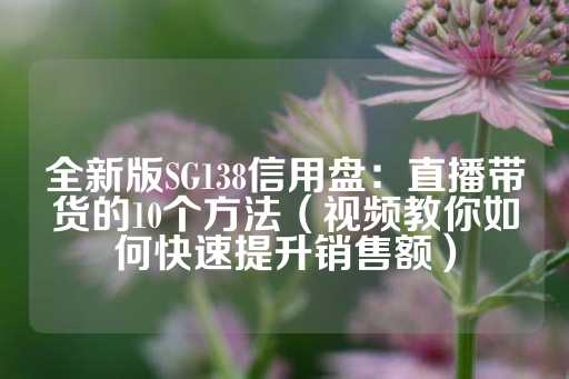 全新版SG138信用盘：直播带货的10个方法（视频教你如何快速提升销售额）-第1张图片-皇冠信用盘出租