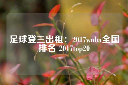 足球登三出租：2017wnba全国排名 2017top20-第1张图片-皇冠信用盘出租