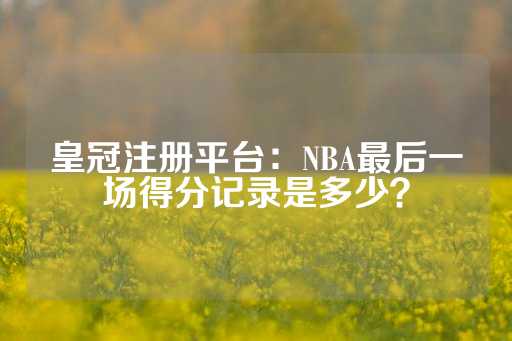 皇冠注册平台：NBA最后一场得分记录是多少？