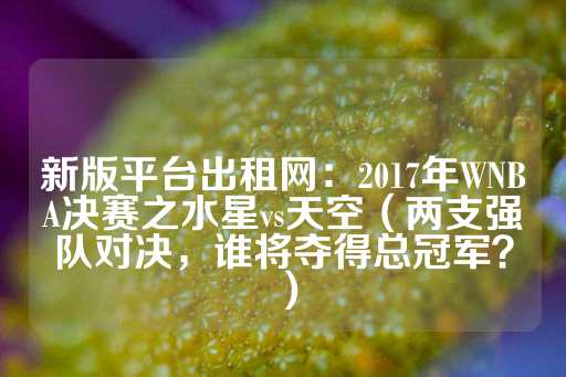 新版平台出租网：2017年WNBA决赛之水星vs天空（两支强队对决，谁将夺得总冠军？）