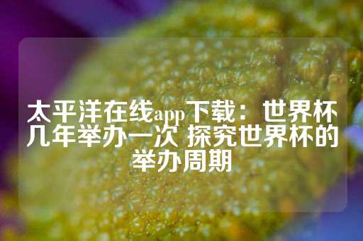 太平洋在线app下载：世界杯几年举办一次 探究世界杯的举办周期