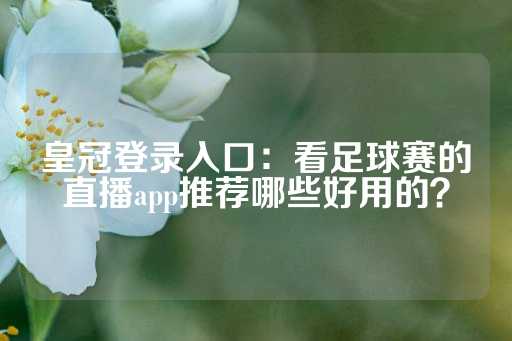 皇冠登录入口：看足球赛的直播app推荐哪些好用的？