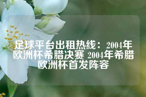 足球平台出租热线：2004年欧洲杯希腊决赛 2004年希腊欧洲杯首发阵容-第1张图片-皇冠信用盘出租