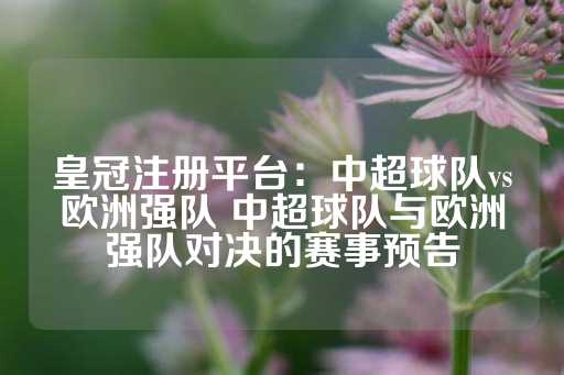 皇冠注册平台：中超球队vs欧洲强队 中超球队与欧洲强队对决的赛事预告