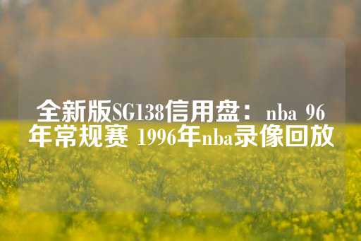 全新版SG138信用盘：nba 96年常规赛 1996年nba录像回放-第1张图片-皇冠信用盘出租