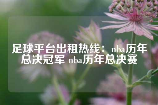 足球平台出租热线：nba历年总决冠军 nba历年总决赛-第1张图片-皇冠信用盘出租