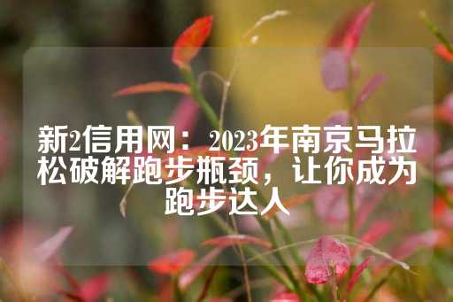 新2信用网：2023年南京马拉松破解跑步瓶颈，让你成为跑步达人