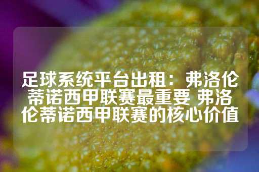 足球系统平台出租：弗洛伦蒂诺西甲联赛最重要 弗洛伦蒂诺西甲联赛的核心价值