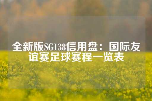 全新版SG138信用盘：国际友谊赛足球赛程一览表