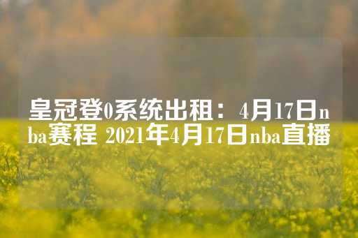 皇冠登0系统出租：4月17日nba赛程 2021年4月17日nba直播-第1张图片-皇冠信用盘出租