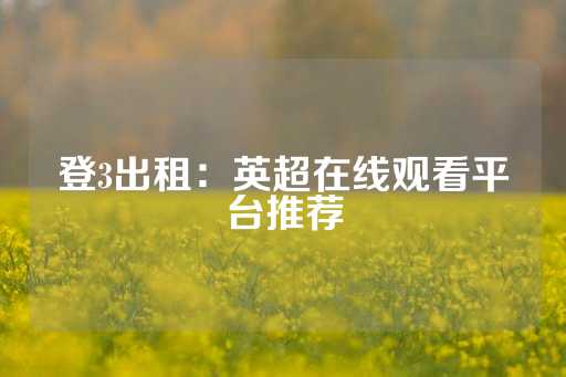 登3出租：英超在线观看平台推荐