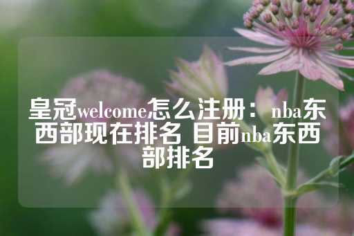 皇冠welcome怎么注册：nba东西部现在排名 目前nba东西部排名