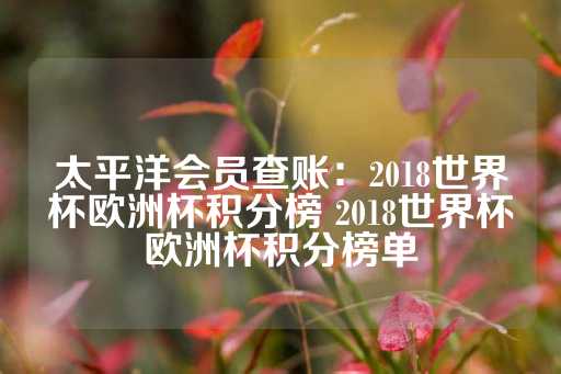 太平洋会员查账：2018世界杯欧洲杯积分榜 2018世界杯欧洲杯积分榜单-第1张图片-皇冠信用盘出租