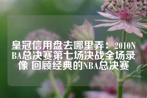 皇冠信用盘去哪里弄：2010NBA总决赛第七场决战全场录像 回顾经典的NBA总决赛