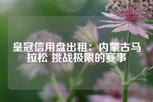 皇冠信用盘出租：内蒙古马拉松 挑战极限的赛事