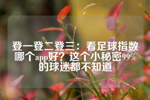 登一登二登三：看足球指数哪个app好？这个小秘密99%的球迷都不知道