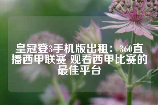 皇冠登3手机版出租：360直播西甲联赛 观看西甲比赛的最佳平台