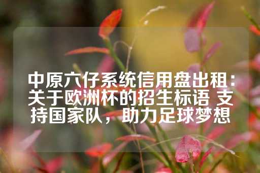 中原六仔系统信用盘出租：关于欧洲杯的招生标语 支持国家队，助力足球梦想-第1张图片-皇冠信用盘出租