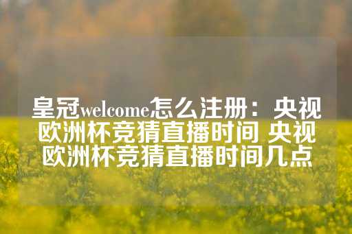 皇冠welcome怎么注册：央视欧洲杯竞猜直播时间 央视欧洲杯竞猜直播时间几点