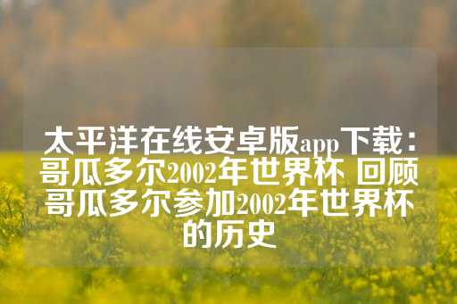 太平洋在线安卓版app下载：哥瓜多尔2002年世界杯 回顾哥瓜多尔参加2002年世界杯的历史