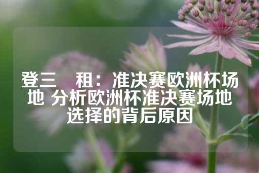 登三岀租：准决赛欧洲杯场地 分析欧洲杯准决赛场地选择的背后原因