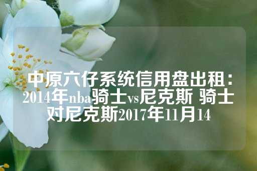 中原六仔系统信用盘出租：2014年nba骑士vs尼克斯 骑士对尼克斯2017年11月14-第1张图片-皇冠信用盘出租