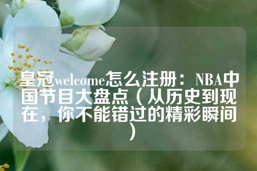 皇冠welcome怎么注册：NBA中国节目大盘点（从历史到现在，你不能错过的精彩瞬间）-第1张图片-皇冠信用盘出租