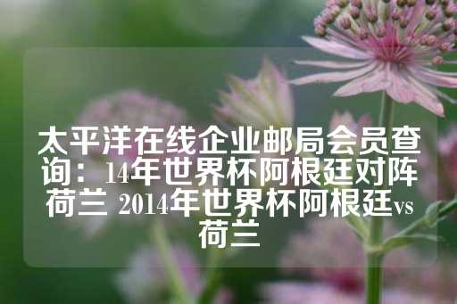 太平洋在线企业邮局会员查询：14年世界杯阿根廷对阵荷兰 2014年世界杯阿根廷vs荷兰-第1张图片-皇冠信用盘出租