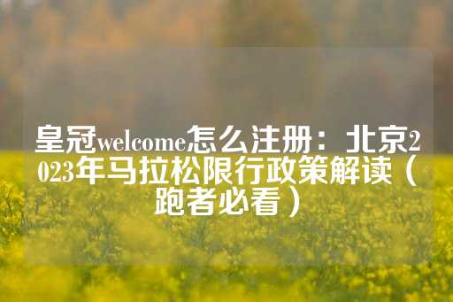 皇冠welcome怎么注册：北京2023年马拉松限行政策解读（跑者必看）