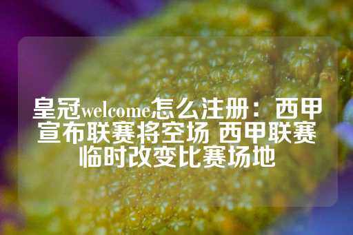 皇冠welcome怎么注册：西甲宣布联赛将空场 西甲联赛临时改变比赛场地-第1张图片-皇冠信用盘出租