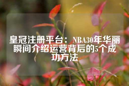 皇冠注册平台：NBA30年华丽瞬间介绍运营背后的5个成功方法-第1张图片-皇冠信用盘出租