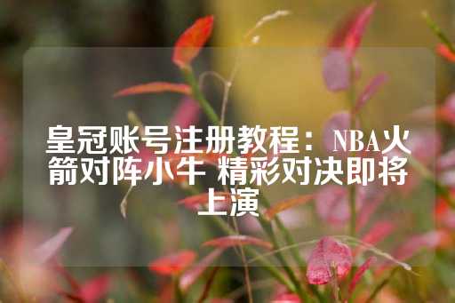 皇冠账号注册教程：NBA火箭对阵小牛 精彩对决即将上演-第1张图片-皇冠信用盘出租