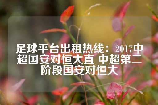 足球平台出租热线：2017中超国安对恒大直 中超第二阶段国安对恒大