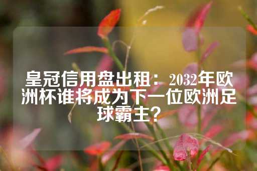 皇冠信用盘出租：2032年欧洲杯谁将成为下一位欧洲足球霸主？-第1张图片-皇冠信用盘出租