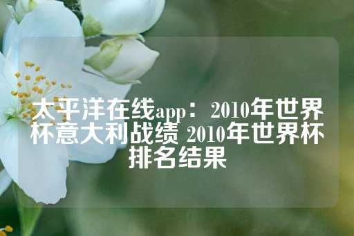 太平洋在线app：2010年世界杯意大利战绩 2010年世界杯排名结果-第1张图片-皇冠信用盘出租