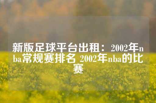 新版足球平台出租：2002年nba常规赛排名 2002年nba的比赛