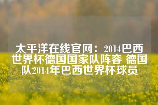 太平洋在线官网：2014巴西世界杯德国国家队阵容 德国队2014年巴西世界杯球员-第1张图片-皇冠信用盘出租