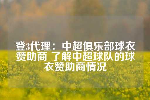 登3代理：中超俱乐部球衣赞助商 了解中超球队的球衣赞助商情况-第1张图片-皇冠信用盘出租