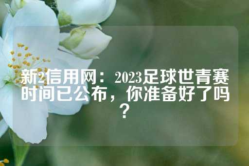 新2信用网：2023足球世青赛时间已公布，你准备好了吗？