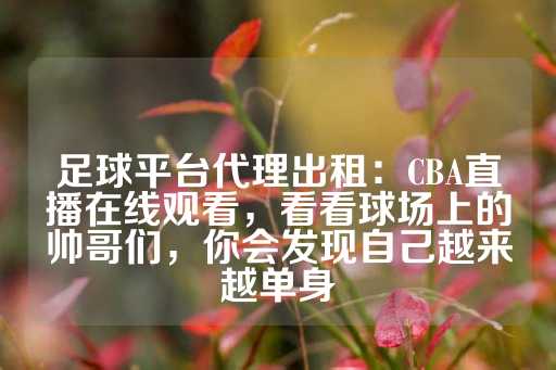 足球平台代理出租：CBA直播在线观看，看看球场上的帅哥们，你会发现自己越来越单身