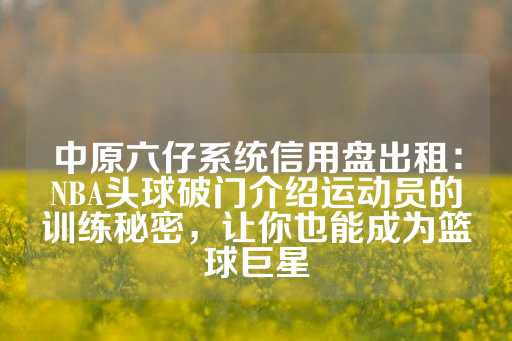 中原六仔系统信用盘出租：NBA头球破门介绍运动员的训练秘密，让你也能成为篮球巨星-第1张图片-皇冠信用盘出租