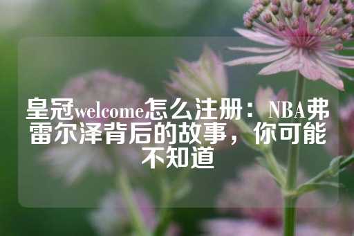 皇冠welcome怎么注册：NBA弗雷尔泽背后的故事，你可能不知道-第1张图片-皇冠信用盘出租