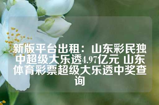 新版平台出租：山东彩民独中超级大乐透4.97亿元 山东体育彩票超级大乐透中奖查询-第1张图片-皇冠信用盘出租