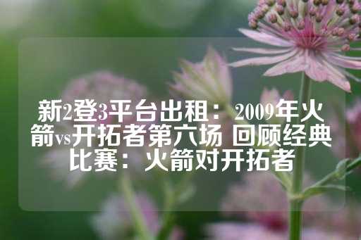 新2登3平台出租：2009年火箭vs开拓者第六场 回顾经典比赛：火箭对开拓者-第1张图片-皇冠信用盘出租