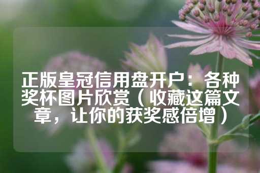 正版皇冠信用盘开户：各种奖杯图片欣赏（收藏这篇文章，让你的获奖感倍增）