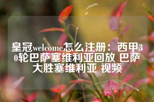 皇冠welcome怎么注册：西甲30轮巴萨塞维利亚回放 巴萨大胜塞维利亚 视频