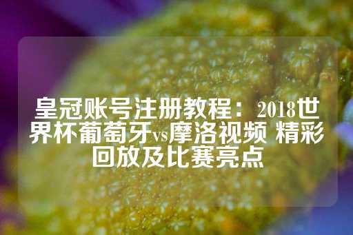 皇冠账号注册教程：2018世界杯葡萄牙vs摩洛视频 精彩回放及比赛亮点