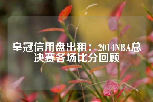 皇冠信用盘出租：2014NBA总决赛各场比分回顾